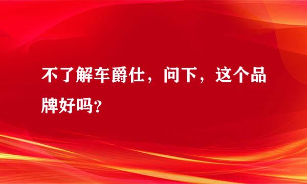 不了解车爵仕，问下，这个品牌好吗？