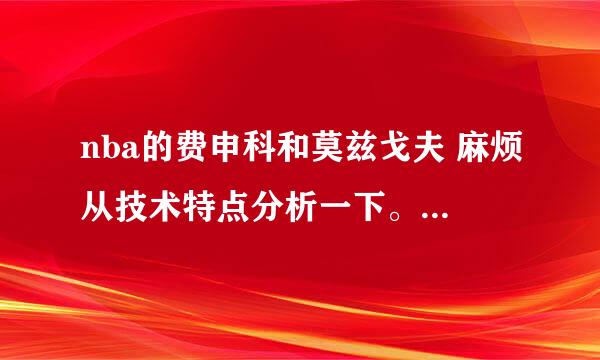 nba的费申科和莫兹戈夫 麻烦从技术特点分析一下。两人有什么相同点和不同点 哪个更厉害？