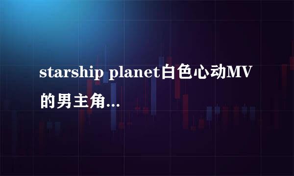 starship planet白色心动MV的男主角是谁。是演唱者自己吗？