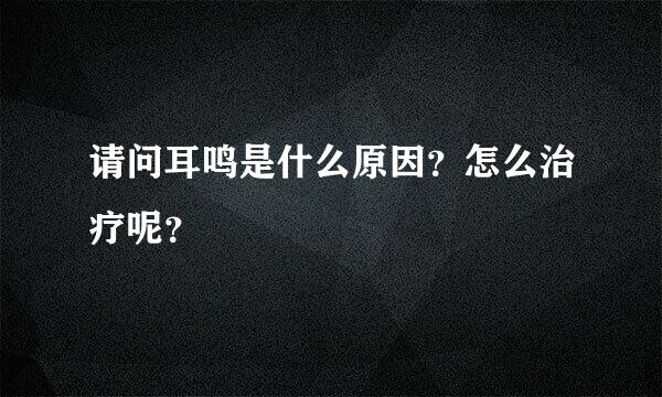 请问耳鸣是什么原因？怎么治疗呢？