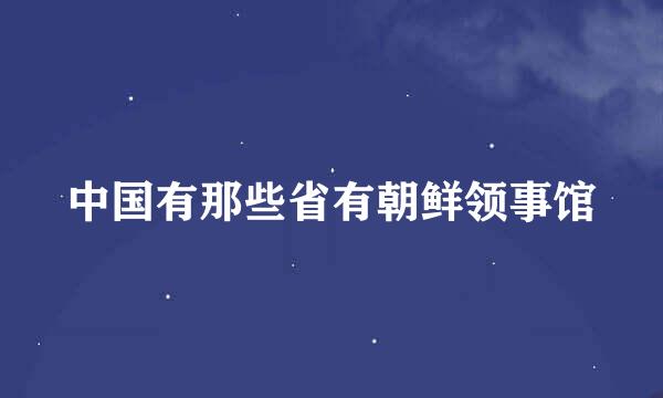 中国有那些省有朝鲜领事馆