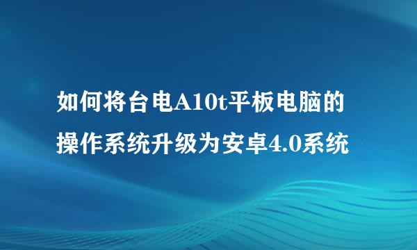 如何将台电A10t平板电脑的操作系统升级为安卓4.0系统