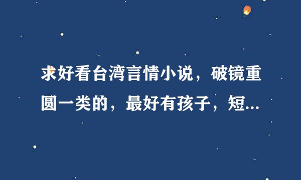 求好看台湾言情小说，破镜重圆一类的，最好有孩子，短篇的，大概十章...