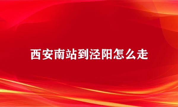 西安南站到泾阳怎么走