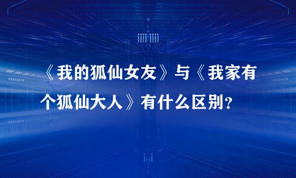 《我的狐仙女友》与《我家有个狐仙大人》有什么区别？