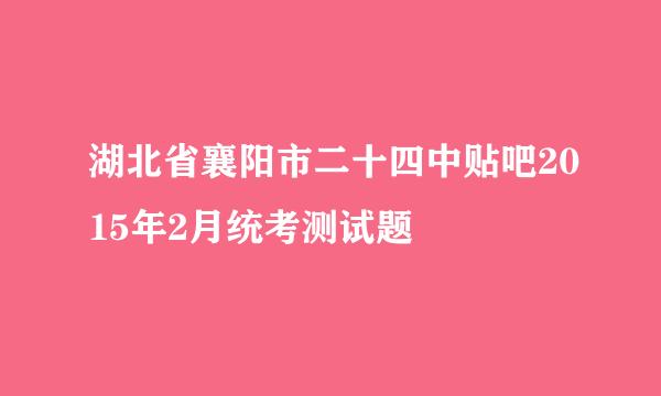 湖北省襄阳市二十四中贴吧2015年2月统考测试题