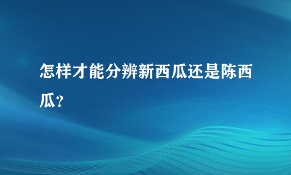 怎样才能分辨新西瓜还是陈西瓜？