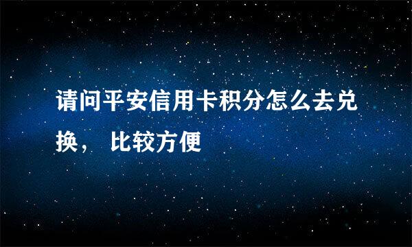 请问平安信用卡积分怎么去兑换， 比较方便