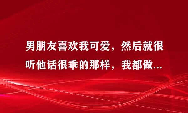 男朋友喜欢我可爱，然后就很听他话很乖的那样，我都做到了，可是他让我叫他爸爸，我叫了，但是不太喜欢叫