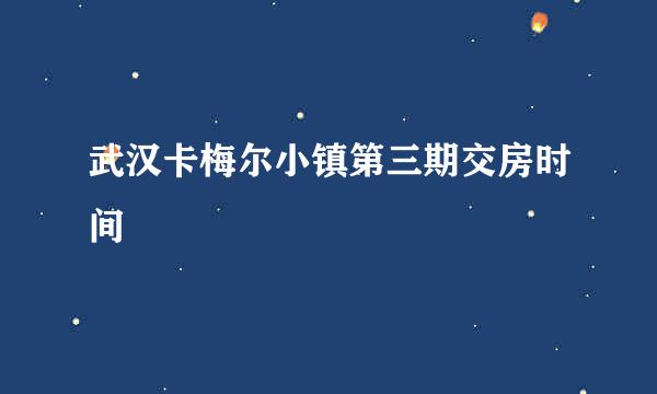 武汉卡梅尔小镇第三期交房时间