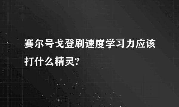 赛尔号戈登刷速度学习力应该打什么精灵?