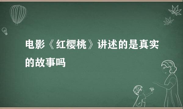 电影《红樱桃》讲述的是真实的故事吗