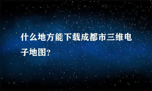 什么地方能下载成都市三维电子地图？