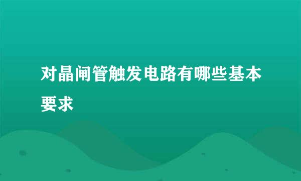 对晶闸管触发电路有哪些基本要求