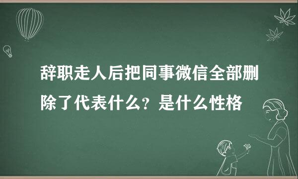 辞职走人后把同事微信全部删除了代表什么？是什么性格