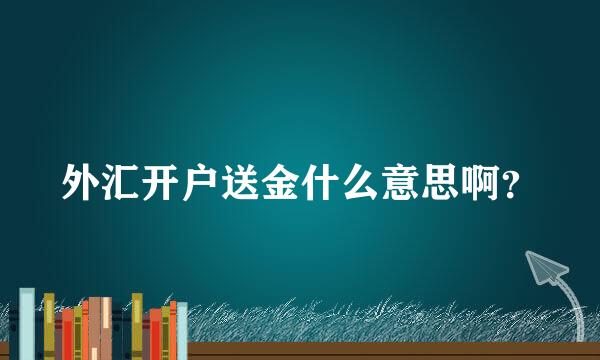 外汇开户送金什么意思啊？