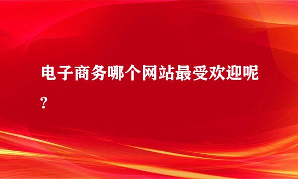 电子商务哪个网站最受欢迎呢?