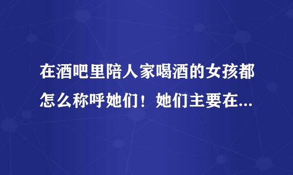 在酒吧里陪人家喝酒的女孩都怎么称呼她们！她们主要在那里做什么？