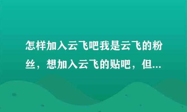 怎样加入云飞吧我是云飞的粉丝，想加入云飞的贴吧，但不知道怎么加入这个群