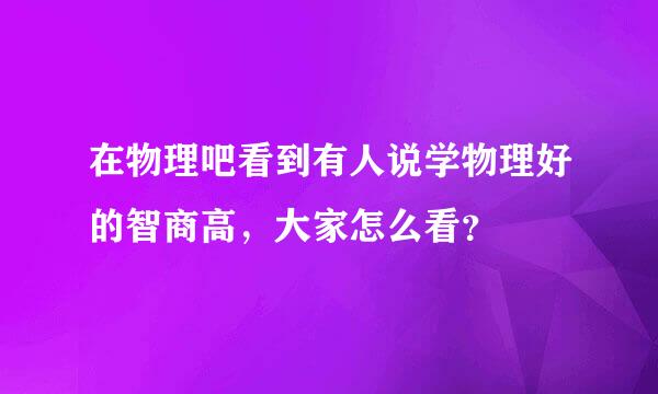 在物理吧看到有人说学物理好的智商高，大家怎么看？