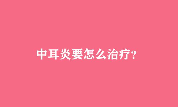 中耳炎要怎么治疗？