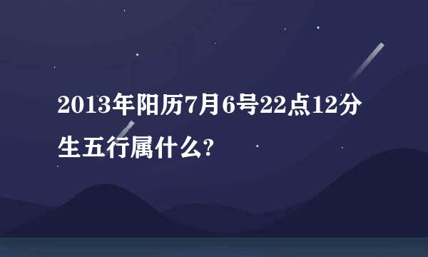 2013年阳历7月6号22点12分生五行属什么?