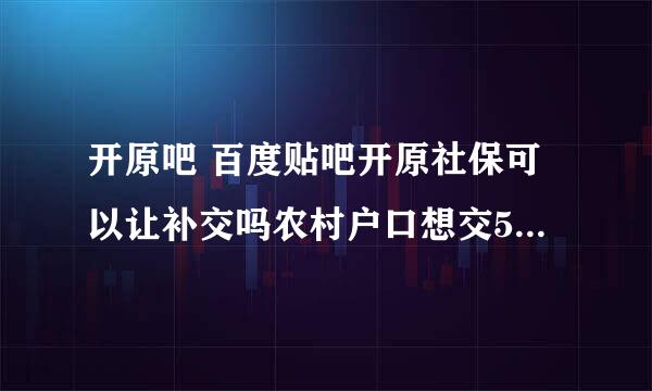 开原吧 百度贴吧开原社保可以让补交吗农村户口想交55l岁退休可以补交