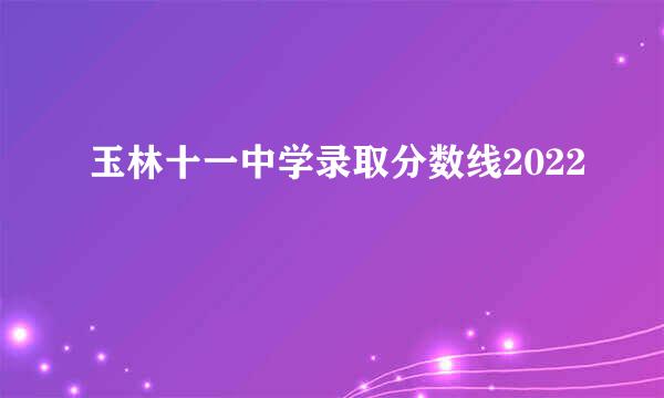 玉林十一中学录取分数线2022