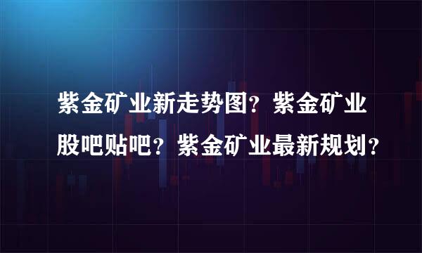 紫金矿业新走势图？紫金矿业股吧贴吧？紫金矿业最新规划？