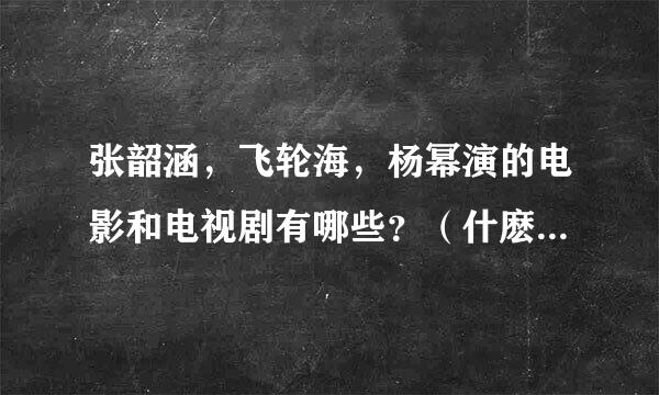 张韶涵，飞轮海，杨幂演的电影和电视剧有哪些？（什麽时候的都可以）