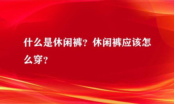 什么是休闲裤？休闲裤应该怎么穿？