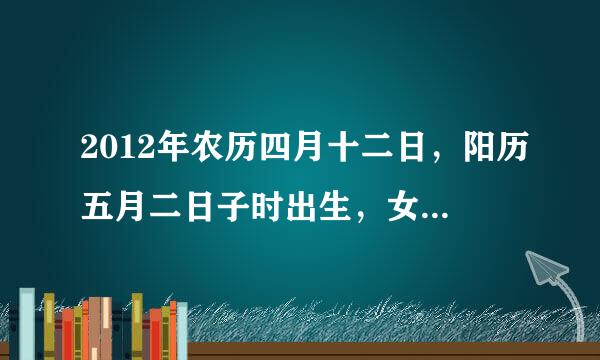 2012年农历四月十二日，阳历五月二日子时出生，女，命运怎样？五行如何，求高人指点，谢谢！！