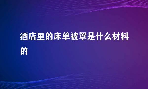 酒店里的床单被罩是什么材料的