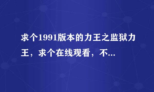 求个1991版本的力王之监狱力王，求个在线观看，不需要下载任何东西的（包括播放器和电影）。