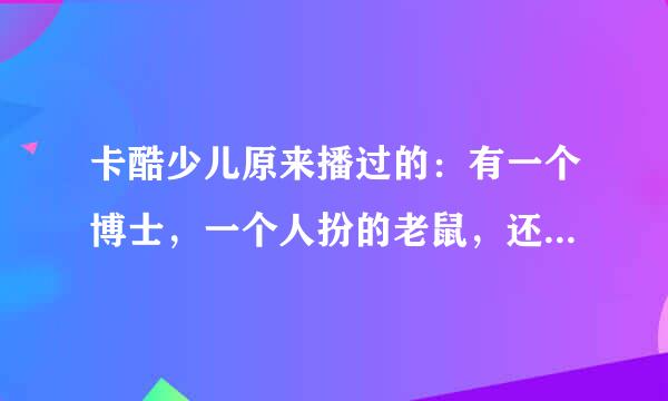 卡酷少儿原来播过的：有一个博士，一个人扮的老鼠，还有一个女的（都是外国人）讲一些科学道理的那个叫什么