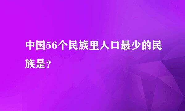 中国56个民族里人口最少的民族是？