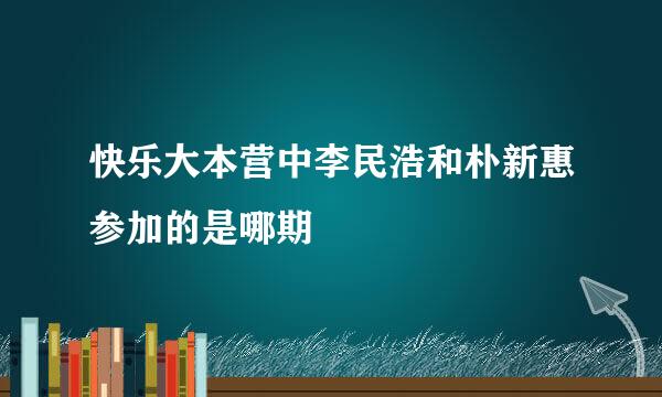 快乐大本营中李民浩和朴新惠参加的是哪期