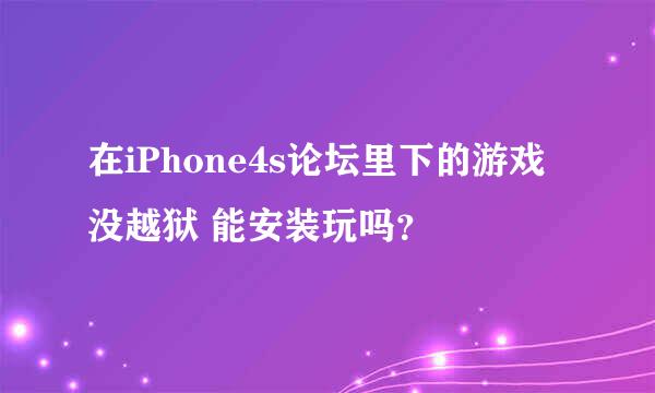 在iPhone4s论坛里下的游戏 没越狱 能安装玩吗？