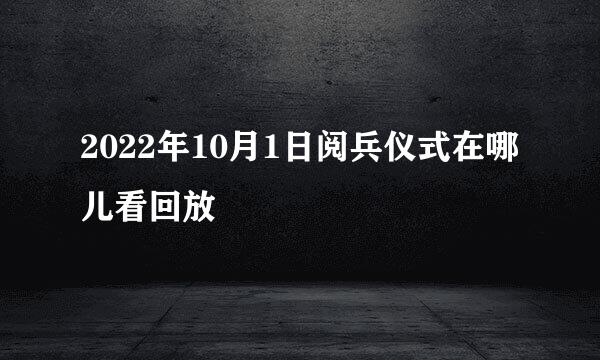 2022年10月1日阅兵仪式在哪儿看回放