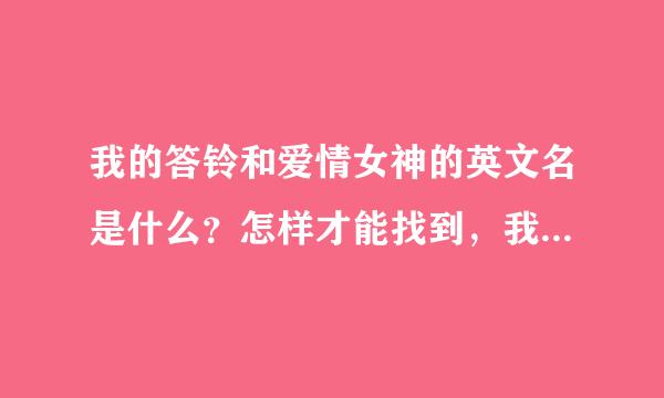 我的答铃和爱情女神的英文名是什么？怎样才能找到，我很想听到这些歌。