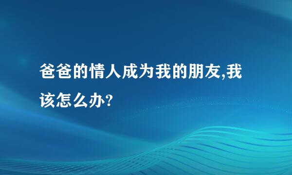 爸爸的情人成为我的朋友,我该怎么办?