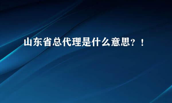 山东省总代理是什么意思？！