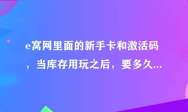 e窝网里面的新手卡和激活码，当库存用玩之后，要多久才会补充？或者说库存完了之后就没得补了？