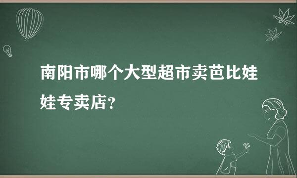 南阳市哪个大型超市卖芭比娃娃专卖店？