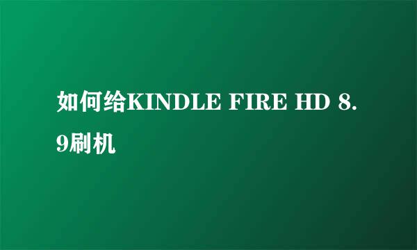 如何给KINDLE FIRE HD 8.9刷机