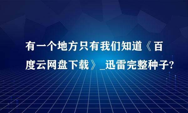 有一个地方只有我们知道《百度云网盘下载》_迅雷完整种子?