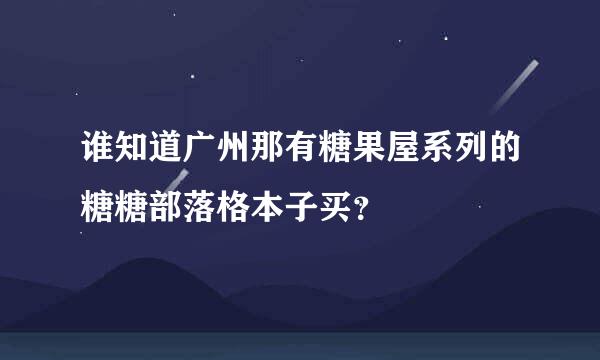 谁知道广州那有糖果屋系列的糖糖部落格本子买？