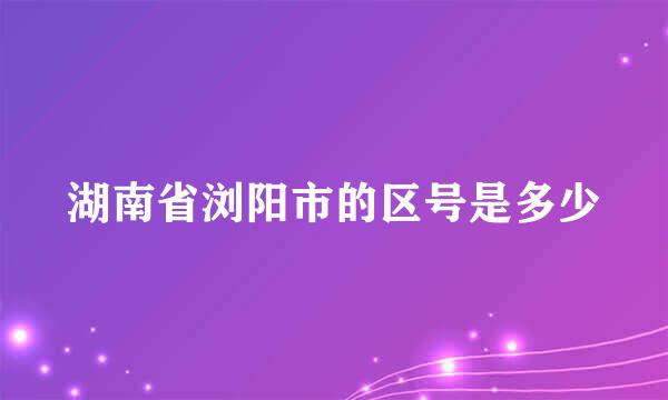 湖南省浏阳市的区号是多少