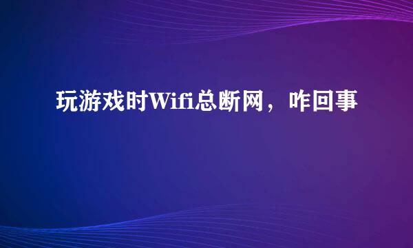 玩游戏时Wifi总断网，咋回事