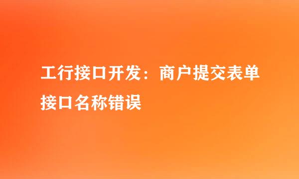 工行接口开发：商户提交表单接口名称错误